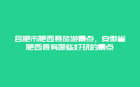 合肥市肥西县旅游景点，安徽省肥西县有哪些好玩的景点