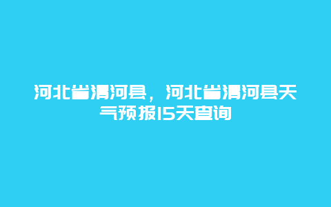 河北省清河县，河北省清河县天气预报15天查询