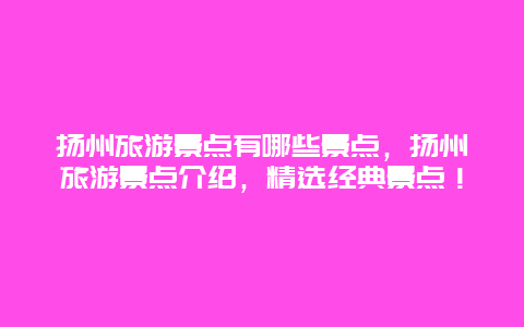 扬州旅游景点有哪些景点，扬州旅游景点介绍，精选经典景点！