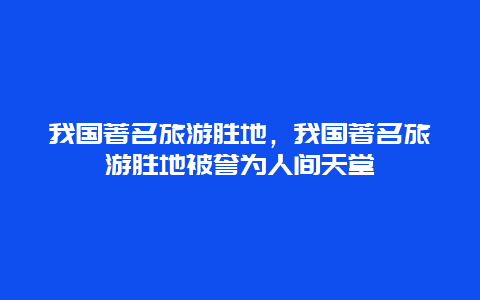 我国著名旅游胜地，我国著名旅游胜地被誉为人间天堂