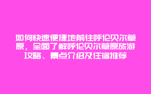 如何快速便捷地前往呼伦贝尔草原，全面了解呼伦贝尔草原旅游攻略、景点介绍及住宿推荐