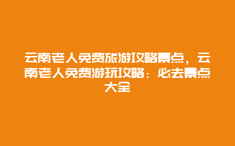 云南老人免费旅游攻略景点，云南老人免费游玩攻略：必去景点大全