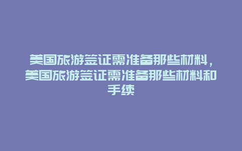 美国旅游签证需准备那些材料，美国旅游签证需准备那些材料和手续