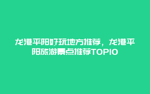 龙港平阳好玩地方推荐，龙港平阳旅游景点推荐TOP10