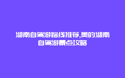 湖南自驾游路线推荐,美的湖南自驾游景点攻略