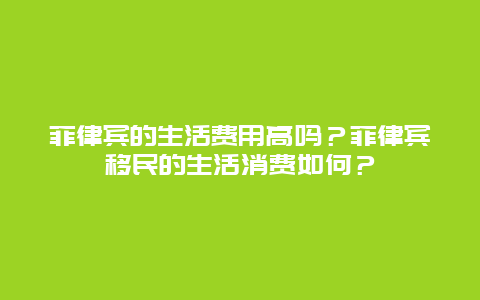 菲律宾的生活费用高吗？菲律宾移民的生活消费如何？