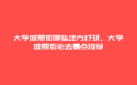 大学城熙街哪些地方好玩，大学城熙街必去景点推荐