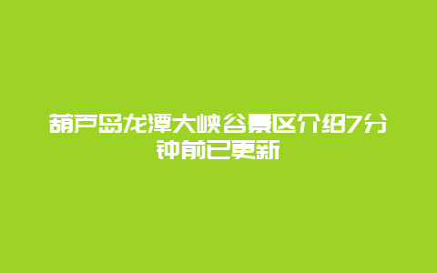 葫芦岛龙潭大峡谷景区介绍7分钟前已更新