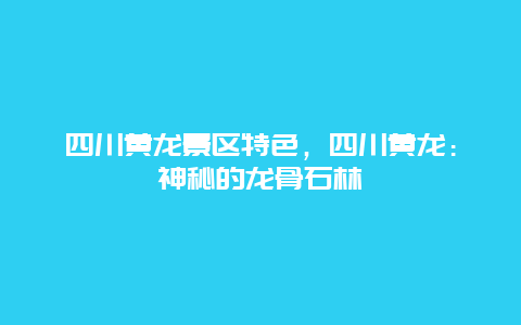 四川黄龙景区特色，四川黄龙：神秘的龙骨石林