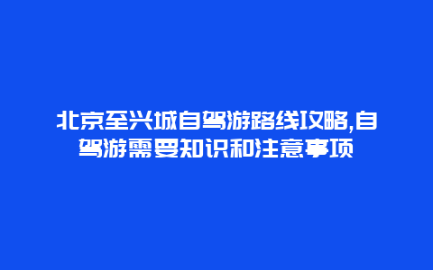 北京至兴城自驾游路线攻略,自驾游需要知识和注意事项