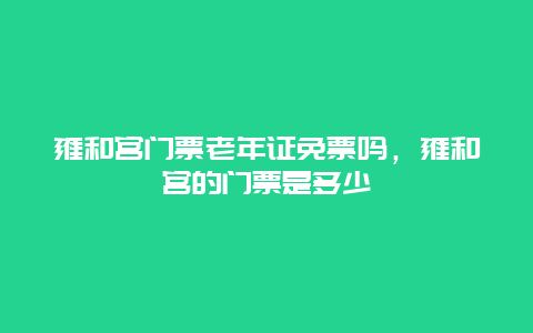 雍和宫门票老年证免票吗，雍和宫的门票是多少