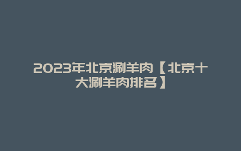 2023年北京涮羊肉【北京十大涮羊肉排名】