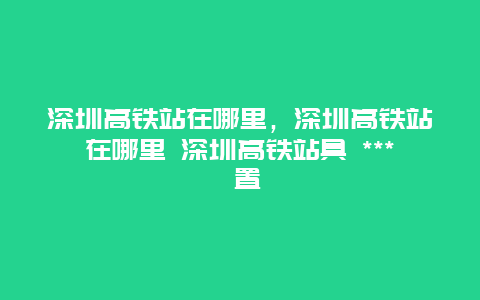 深圳高铁站在哪里，深圳高铁站在哪里 深圳高铁站具 *** 置