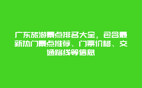 广东旅游景点排名大全，包含最新热门景点推荐、门票价格、交通路线等信息