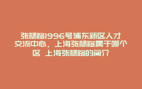 张杨路1996号浦东新区人才交流中心，上海张杨路属于哪个区 上海张杨路的简介