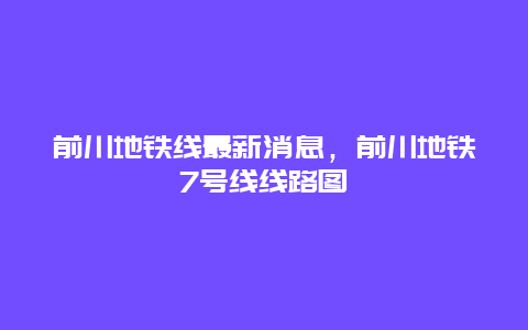 前川地铁线最新消息，前川地铁7号线线路图