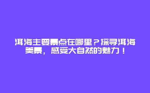 洱海主要景点在哪里？探寻洱海美景，感受大自然的魅力！