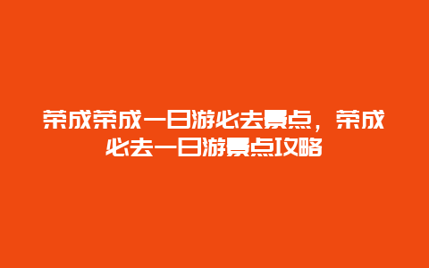 荣成荣成一日游必去景点，荣成必去一日游景点攻略