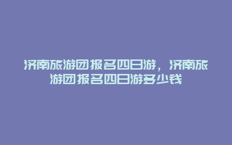 济南旅游团报名四日游，济南旅游团报名四日游多少钱