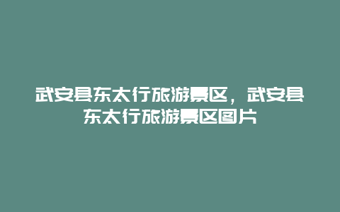 武安县东太行旅游景区，武安县东太行旅游景区图片