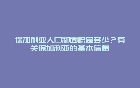 保加利亚人口和面积是多少？有关保加利亚的基本信息