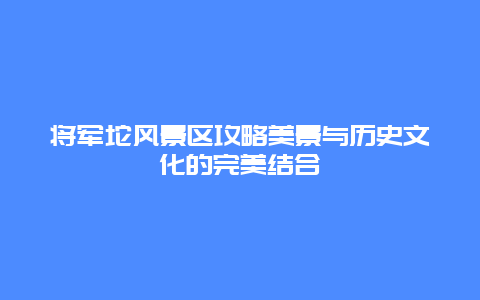 将军坨风景区攻略美景与历史文化的完美结合