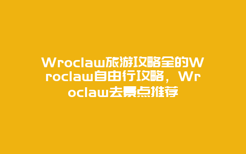 Wroclaw旅游攻略全的Wroclaw自由行攻略，Wroclaw去景点推荐