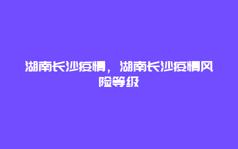 湖南长沙疫情，湖南长沙疫情风险等级