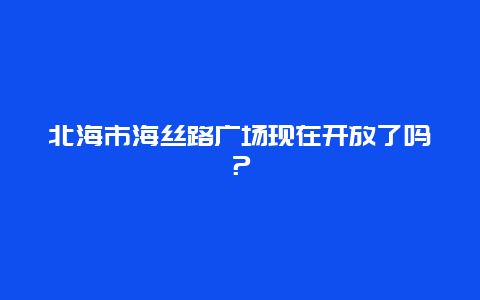 北海市海丝路广场现在开放了吗？