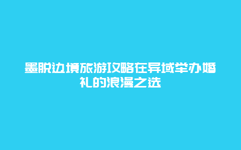 墨脱边境旅游攻略在异域举办婚礼的浪漫之选