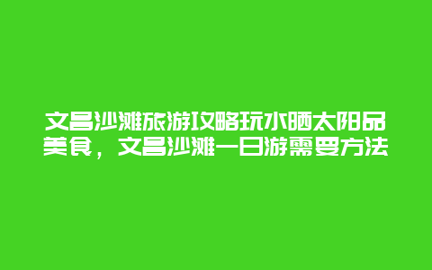 文昌沙滩旅游攻略玩水晒太阳品美食，文昌沙滩一日游需要方法