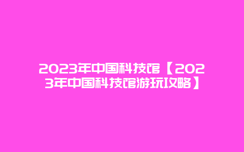 2023年中国科技馆【2023年中国科技馆游玩攻略】