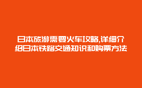 日本旅游需要火车攻略,详细介绍日本铁路交通知识和购票方法