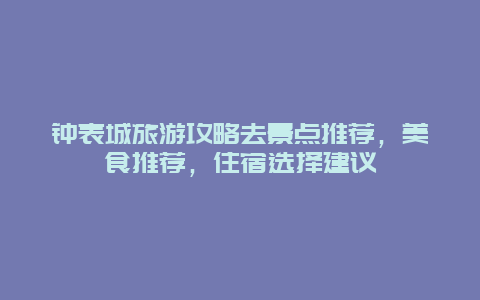 钟表城旅游攻略去景点推荐，美食推荐，住宿选择建议