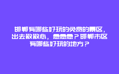 邯郸有哪些好玩的免费的景区，出去散散心，急急急？邯郸市区有哪些好玩的地方？