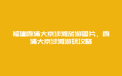 福建霞浦大京沙滩旅游图片，霞浦大京沙滩游玩攻略