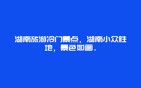 湖南旅游冷门景点，湖南小众胜地，景色如画。