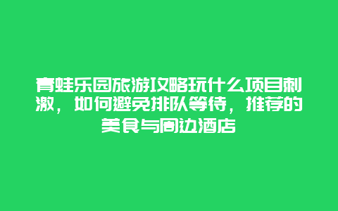 青蛙乐园旅游攻略玩什么项目刺激，如何避免排队等待，推荐的美食与周边酒店