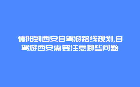 德阳到西安自驾游路线规划,自驾游西安需要注意哪些问题