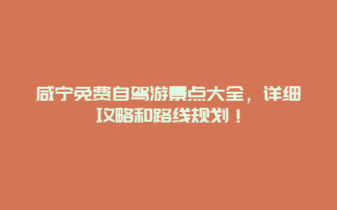 咸宁免费自驾游景点大全，详细攻略和路线规划！