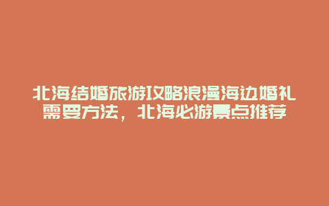 北海结婚旅游攻略浪漫海边婚礼需要方法，北海必游景点推荐