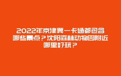 2022年京津冀一卡通都包含哪些景点？沈阳森林动物园附近哪里好玩？