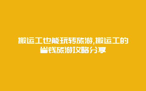 搬运工也能玩转旅游,搬运工的省钱旅游攻略分享