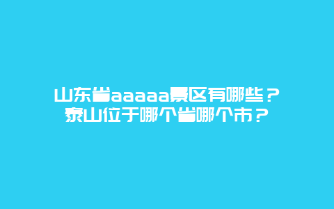 山东省aaaaa景区有哪些？泰山位于哪个省哪个市？