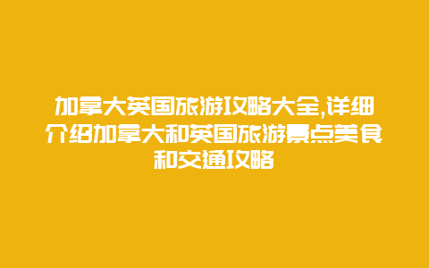 加拿大英国旅游攻略大全,详细介绍加拿大和英国旅游景点美食和交通攻略