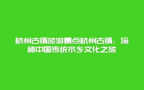 杭州古镇旅游景点杭州古镇：探秘中国传统水乡文化之旅