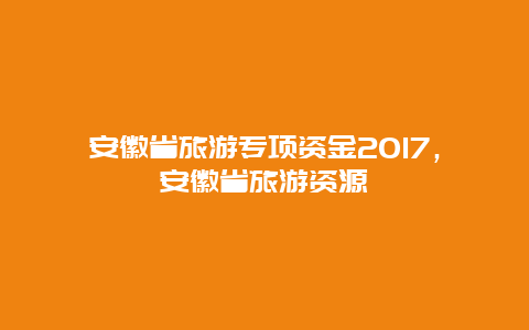 安徽省旅游专项资金2017，安徽省旅游资源