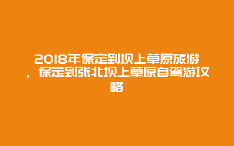 2018年保定到坝上草原旅游，保定到张北坝上草原自驾游攻略