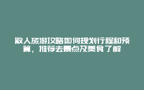 散人旅游攻略如何规划行程和预算，推荐去景点及美食了解