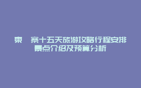 柬埔寨十五天旅游攻略行程安排景点介绍及预算分析